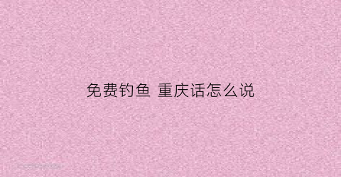 免费钓鱼重庆话怎么说(重庆钓鱼app人气排行榜)
